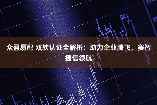 众盈易配 双软认证全解析：助力企业腾飞，赛智捷信领航