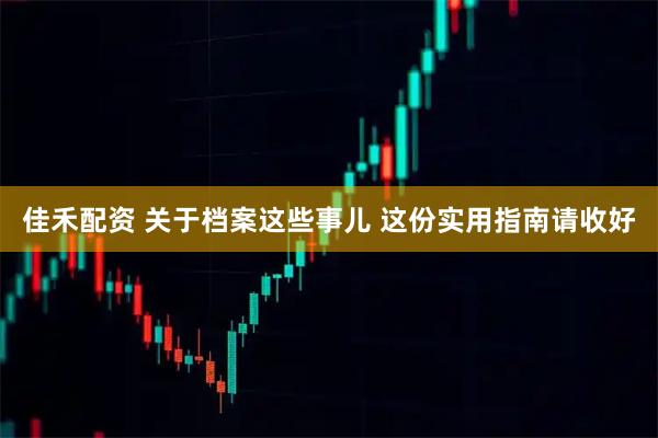 佳禾配资 关于档案这些事儿 这份实用指南请收好