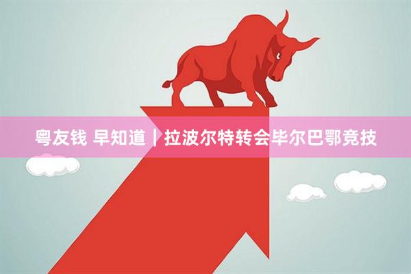 粤友钱 早知道｜拉波尔特转会毕尔巴鄂竞技