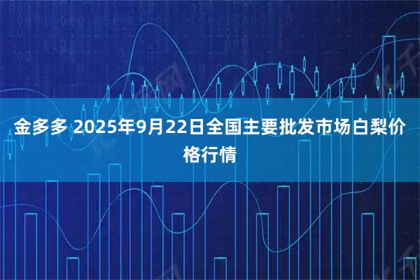 金多多 2025年9月22日全国主要批发市场白梨价格行情