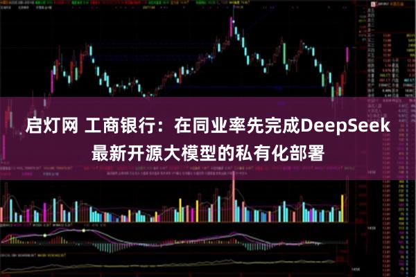 启灯网 工商银行：在同业率先完成DeepSeek最新开源大模型的私有化部署