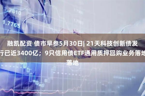 融凯配资 债市早参5月30日| 21天科技创新债发行已近3400亿；9只信用债ETF通用质押回购业务落地