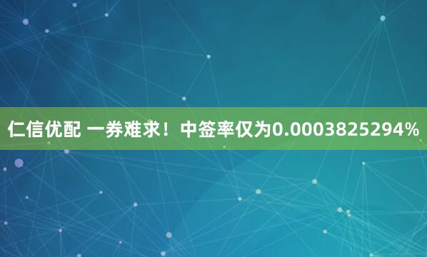 仁信优配 一券难求！中签率仅为0.0003825294%