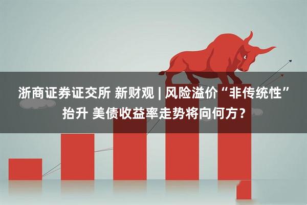 浙商证券证交所 新财观 | 风险溢价“非传统性”抬升 美债收益率走势将向何方？