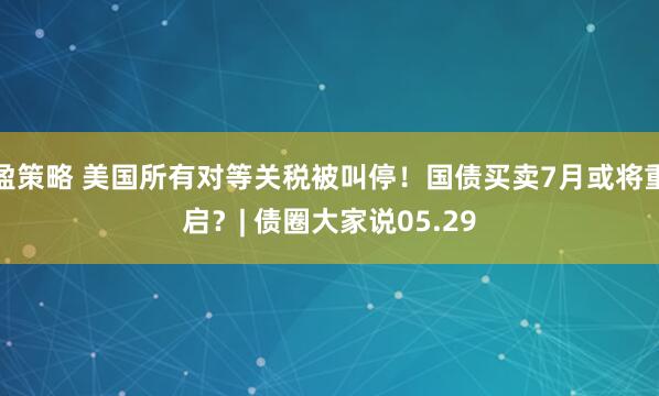 盈策略 美国所有对等关税被叫停！国债买卖7月或将重启？| 债圈大家说05.29