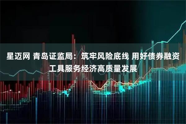 星迈网 青岛证监局：筑牢风险底线 用好债券融资工具服务经济高质量发展