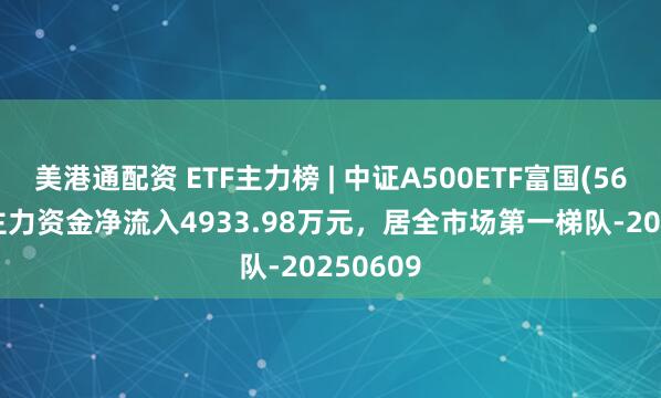 美港通配资 ETF主力榜 | 中证A500ETF富国(563220)主力资金净流入4933.98万元，居全市场第一梯队-20250609