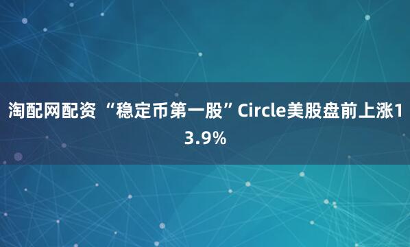 淘配网配资 “稳定币第一股”Circle美股盘前上涨13.9%