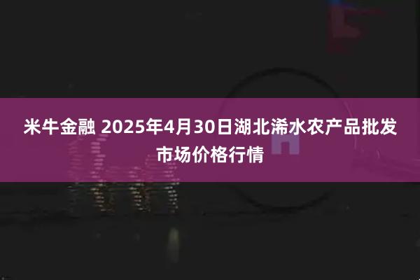 米牛金融 2025年4月30日湖北浠水农产品批发市场价格行情