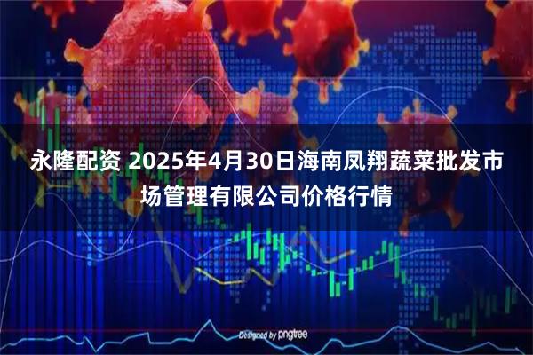 永隆配资 2025年4月30日海南凤翔蔬菜批发市场管理有限公司价格行情