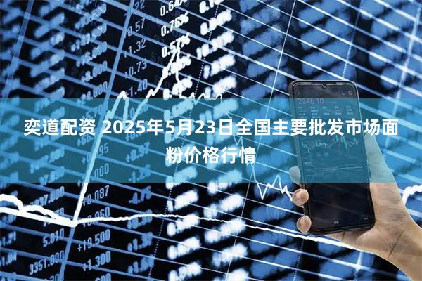 奕道配资 2025年5月23日全国主要批发市场面粉价格行情