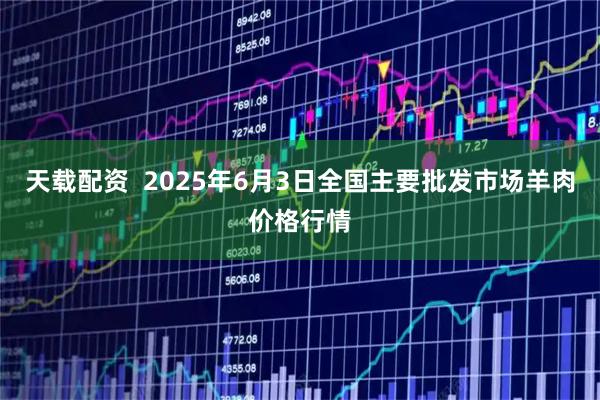 天载配资  2025年6月3日全国主要批发市场羊肉价格行情