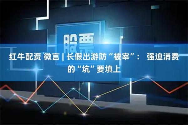 红牛配资 微言 | 长假出游防“被宰”： 强迫消费的“坑”要填上
