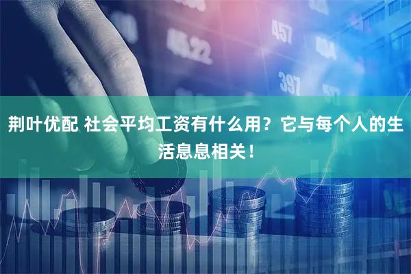 荆叶优配 社会平均工资有什么用？它与每个人的生活息息相关！