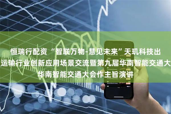 恒瑞行配资 “智联万物-慧见未来”天玑科技出席广东省交通运输行业创新应用场景交流暨第九届华南智能交通大会作主旨演讲