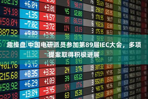 趣操盘 中国电研派员参加第89届IEC大会，多项提案取得积极进展