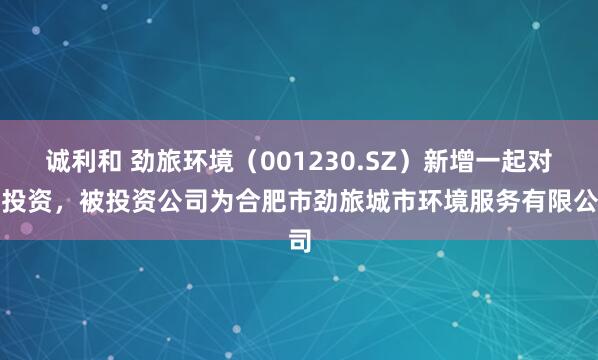 诚利和 劲旅环境（001230.SZ）新增一起对外投资，被投资公司为合肥市劲旅城市环境服务有限公司
