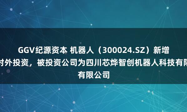 GGV纪源资本 机器人（300024.SZ）新增一起对外投资，被投资公司为四川芯烨智创机器人科技有限公司