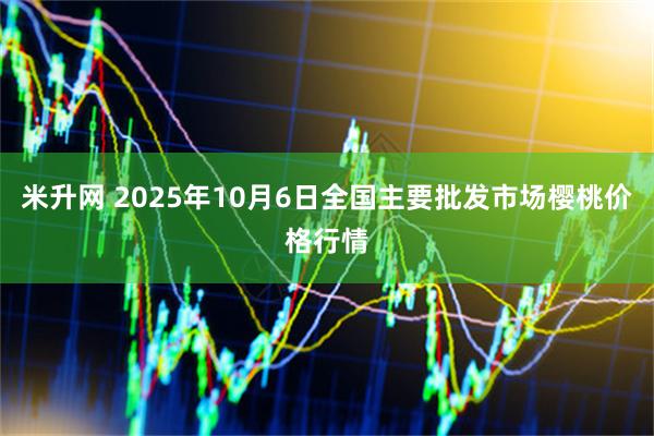 米升网 2025年10月6日全国主要批发市场樱桃价格行情