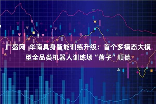 广盛网  华南具身智能训练升级：首个多模态大模型全品类机器人训练场“落子”顺德