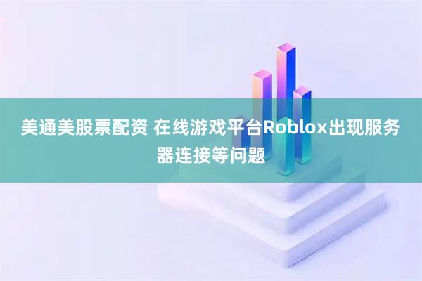 美通美股票配资 在线游戏平台Roblox出现服务器连接等问题