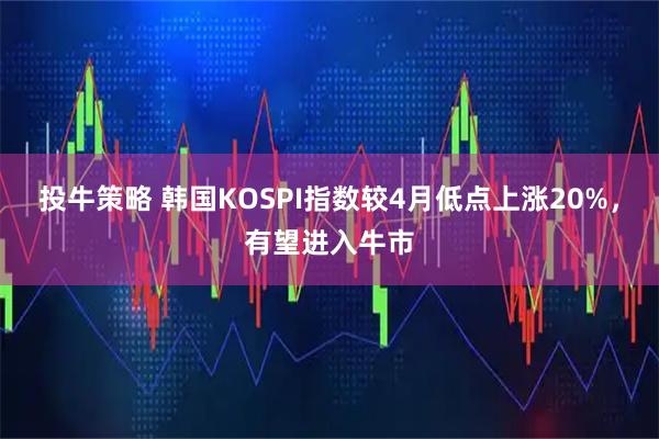 投牛策略 韩国KOSPI指数较4月低点上涨20%，有望进入牛市