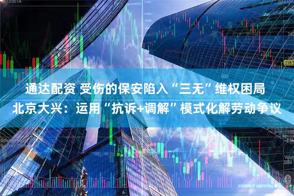 通达配资 受伤的保安陷入“三无”维权困局&#32;北京大兴：运用“抗诉+调解”模式化解劳动争议