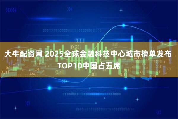 大牛配资网 2025全球金融科技中心城市榜单发布 TOP10中国占五席