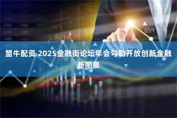 盟牛配资 2025金融街论坛年会勾勒开放创新金融新图景