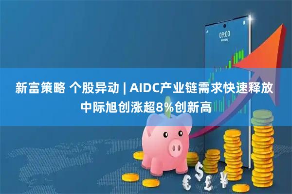 新富策略 个股异动 | AIDC产业链需求快速释放 中际旭创涨超8%创新高