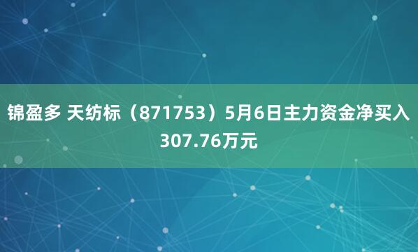 锦盈多 天纺标（871753）5月6日主力资金净买入307.76万元