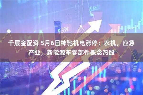 千层金配资 5月6日神驰机电涨停：农机，应急产业，新能源车零部件概念热股