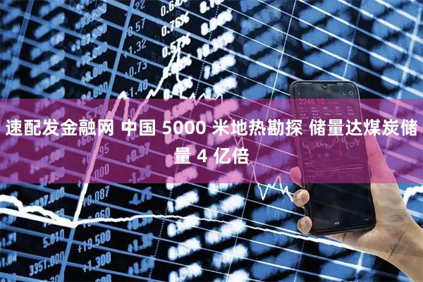 速配发金融网 中国 5000 米地热勘探 储量达煤炭储量 4 亿倍