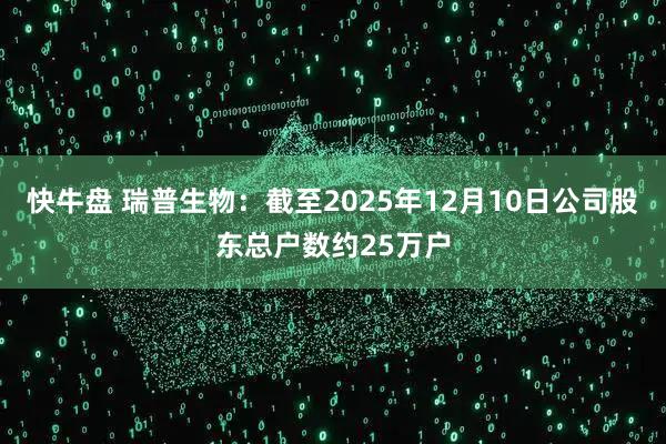 快牛盘 瑞普生物：截至2025年12月10日公司股东总户数约25万户