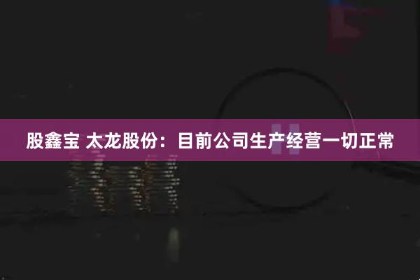 股鑫宝 太龙股份：目前公司生产经营一切正常