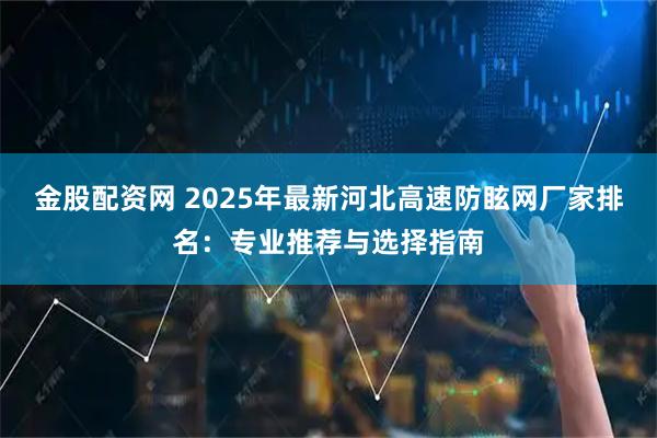 金股配资网 2025年最新河北高速防眩网厂家排名：专业推荐与选择指南