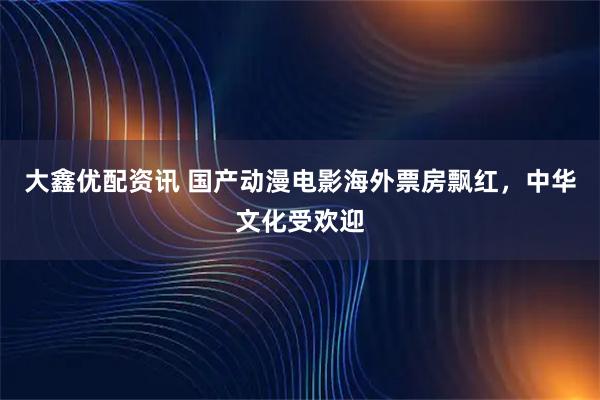 大鑫优配资讯 国产动漫电影海外票房飘红，中华文化受欢迎