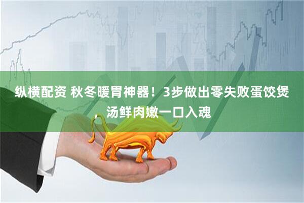 纵横配资 秋冬暖胃神器！3步做出零失败蛋饺煲，汤鲜肉嫩一口入魂
