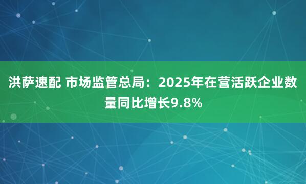洪萨速配 市场监管总局：2025年在营活跃企业数量同比增长9.8%