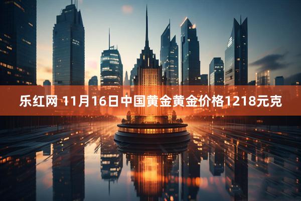 乐红网 11月16日中国黄金黄金价格1218元克