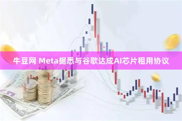 牛豆网 Meta据悉与谷歌达成AI芯片租用协议