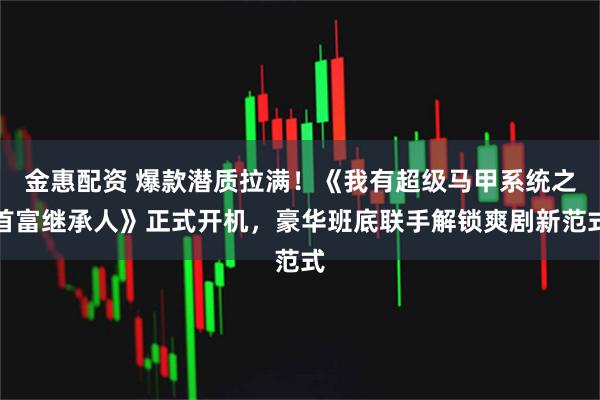 金惠配资 爆款潜质拉满！《我有超级马甲系统之首富继承人》正式开机，豪华班底联手解锁爽剧新范式