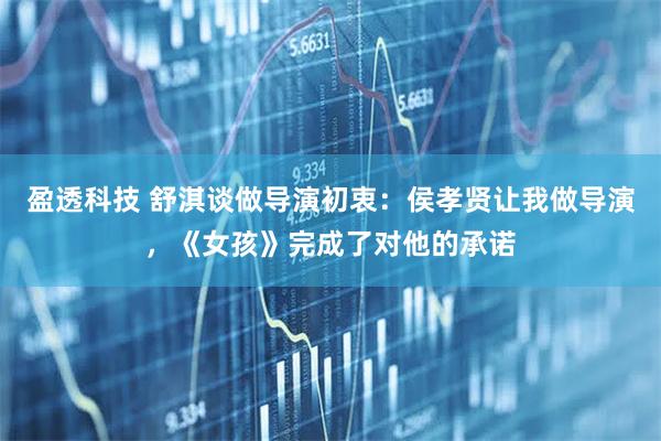 盈透科技 舒淇谈做导演初衷：侯孝贤让我做导演，《女孩》完成了对他的承诺