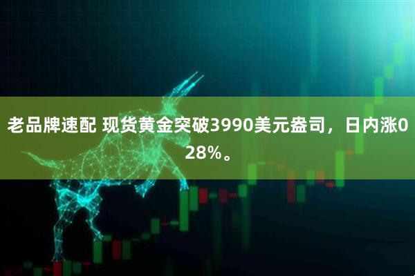 老品牌速配 现货黄金突破3990美元盎司，日内涨028%。