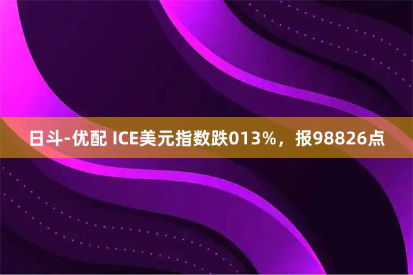 日斗-优配 ICE美元指数跌013%，报98826点