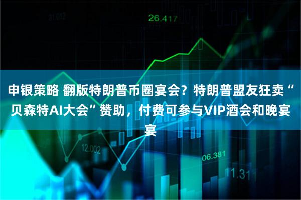 申银策略 翻版特朗普币圈宴会？特朗普盟友狂卖“贝森特AI大会”赞助，付费可参与VIP酒会和晚宴