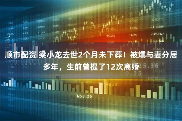 顺市配资 梁小龙去世2个月未下葬！被爆与妻分居多年，生前曾提了12次离婚