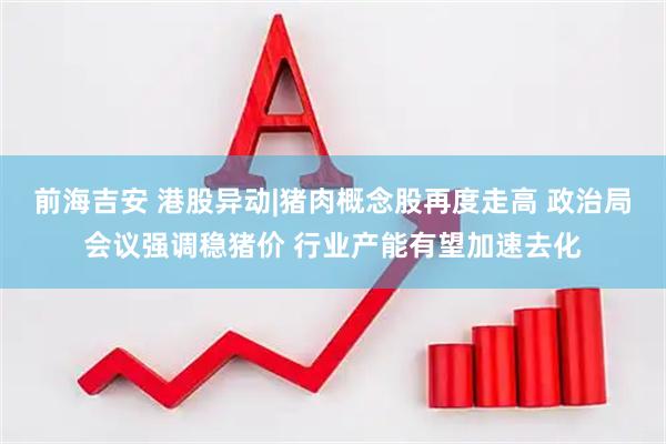 前海吉安 港股异动|猪肉概念股再度走高 政治局会议强调稳猪价 行业产能有望加速去化