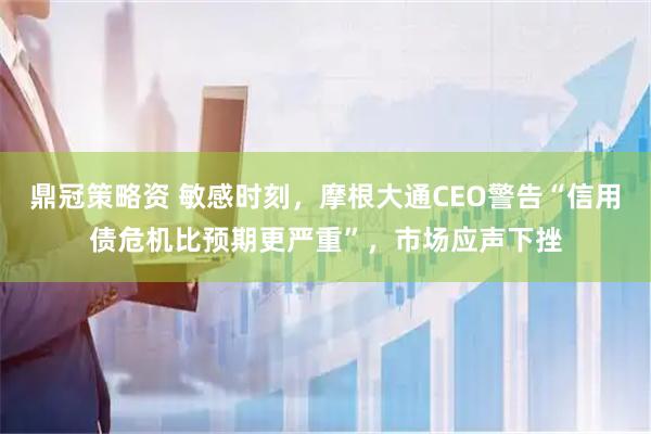 鼎冠策略资 敏感时刻，摩根大通CEO警告“信用债危机比预期更严重”，市场应声下挫