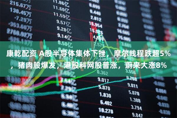 康乾配资 A股半导体集体下挫，摩尔线程跌超5%，猪肉股爆发，港股科网股普涨，蔚来大涨8%